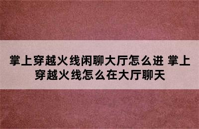 掌上穿越火线闲聊大厅怎么进 掌上穿越火线怎么在大厅聊天